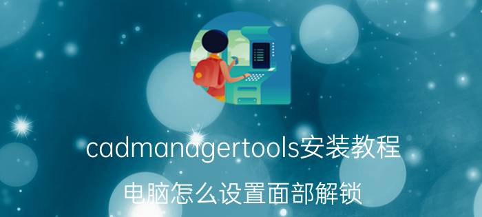 cadmanagertools安装教程 电脑怎么设置面部解锁？